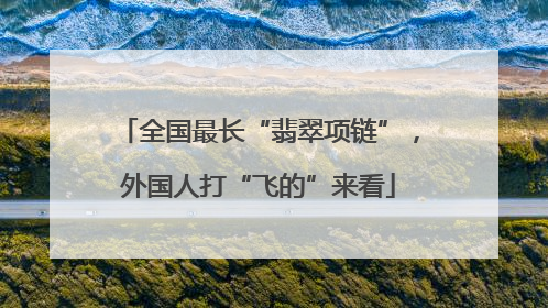 全国最长“翡翠项链”，外国人打“飞的”来看
