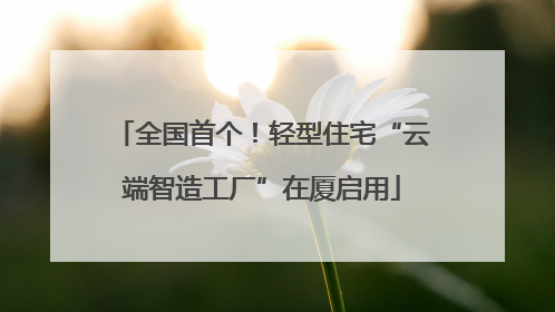 全国首个！轻型住宅“云端智造工厂”在厦启用