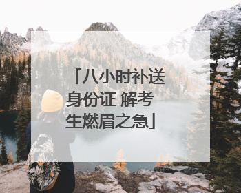 八小时补送身份证 解考生燃眉之急