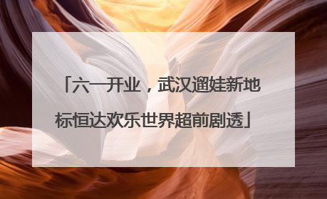 六一开业，武汉遛娃新地标恒达欢乐世界超前剧透
