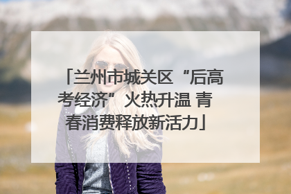 兰州市城关区“后高考经济”火热升温 青春消费释放新活力