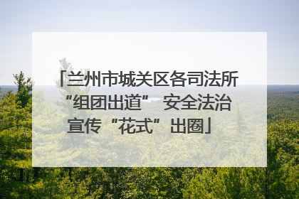 兰州市城关区各司法所“组团出道” 安全法治宣传“花式”出圈