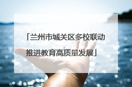兰州市城关区多校联动推进教育高质量发展