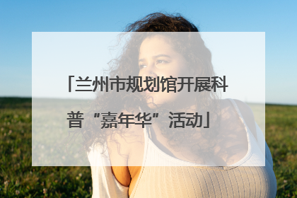 兰州市规划馆开展科普“嘉年华”活动