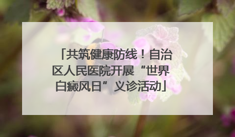 共筑健康防线！自治区人民医院开展“世界白癜风日”义诊活动