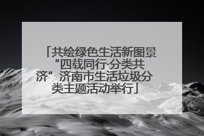 共绘绿色生活新图景 “四载同行·分类共济”济南市生活垃圾分类主题活动举行