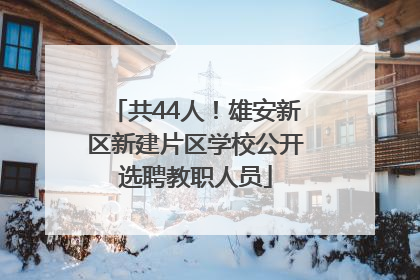 共44人！雄安新区新建片区学校公开选聘教职人员