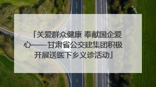 关爱群众健康 奉献国企爱心——甘肃省公交建集团积极开展送医下乡义诊活动