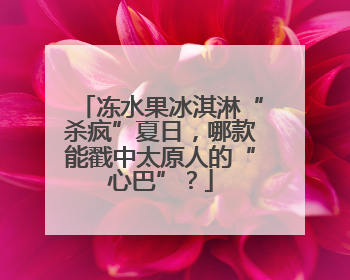 冻水果冰淇淋“杀疯”夏日，哪款能戳中太原人的“心巴”？