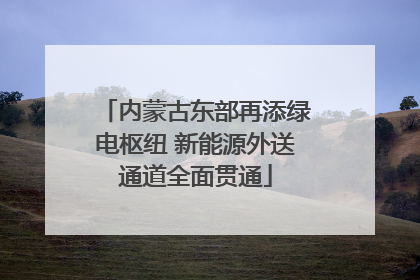 内蒙古东部再添绿电枢纽 新能源外送通道全面贯通
