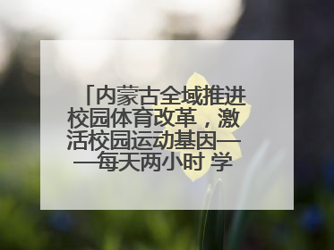内蒙古全域推进校园体育改革，激活校园运动基因——每天两小时 学生壮筋骨