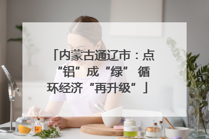 内蒙古通辽市：点“铝”成“绿” 循环经济“再升级”