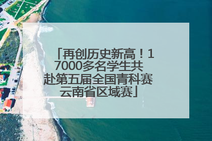再创历史新高！17000多名学生共赴第五届全国青科赛云南省区域赛