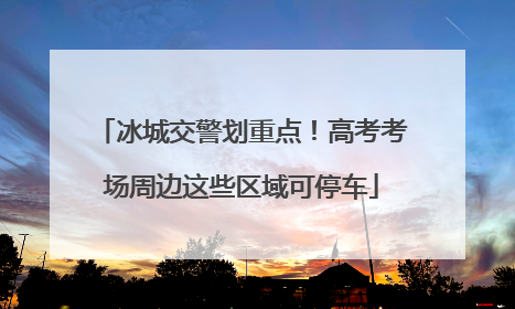 冰城交警划重点！高考考场周边这些区域可停车