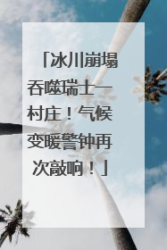 冰川崩塌吞噬瑞士一村庄！气候变暖警钟再次敲响！