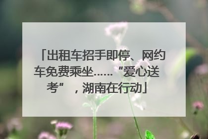 出租车招手即停、网约车免费乘坐……“爱心送考”，湖南在行动
