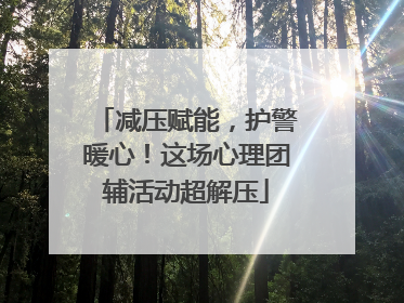 减压赋能，护警暖心！这场心理团辅活动超解压