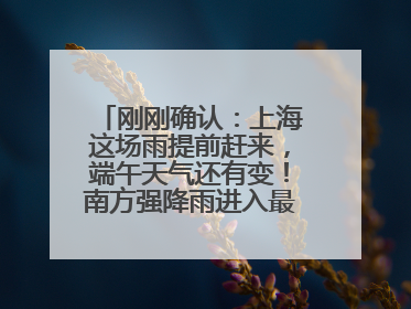 刚刚确认：上海这场雨提前赶来，端午天气还有变！南方强降雨进入最强时段