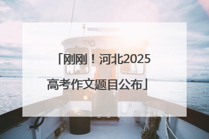 刚刚！河北2025高考作文题目公布