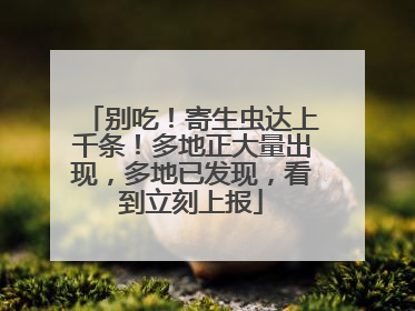 别吃！寄生虫达上千条！多地正大量出现，多地已发现，看到立刻上报