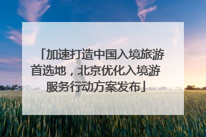 加速打造中国入境旅游首选地，北京优化入境游服务行动方案发布