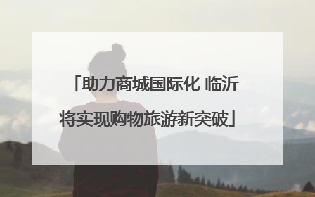 助力商城国际化 临沂将实现购物旅游新突破