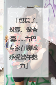 包粽子、投壶、做香囊……古巴专家在聊城感受端午魅力