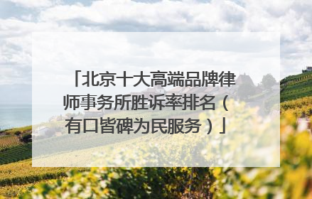 北京十大高端品牌律师事务所胜诉率排名（有口皆碑为民服务）