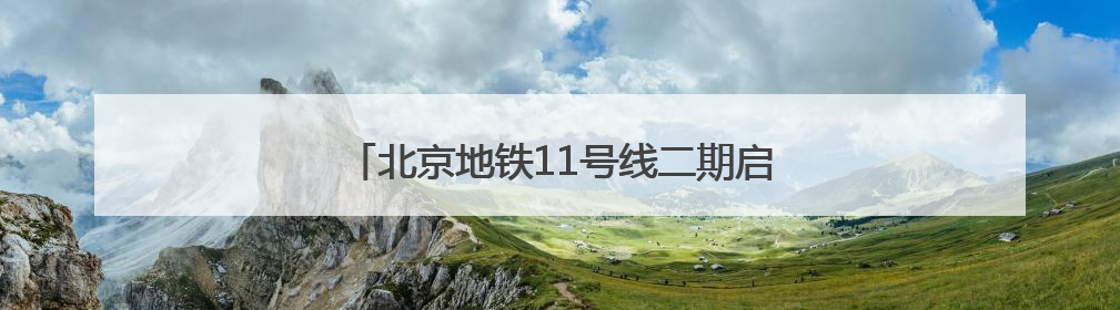 北京地铁11号线二期启动环评，共设5座换乘站