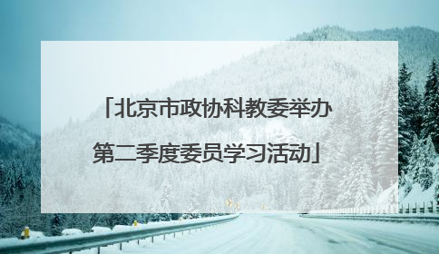 北京市政协科教委举办第二季度委员学习活动