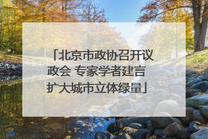 北京市政协召开议政会 专家学者建言扩大城市立体绿量