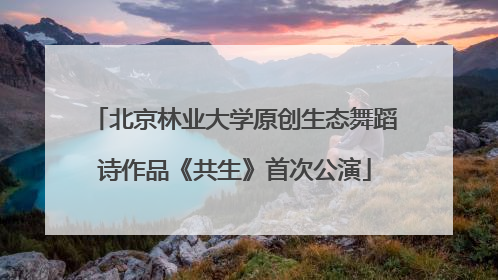 北京林业大学原创生态舞蹈诗作品《共生》首次公演