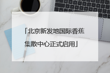 北京新发地国际香蕉集散中心正式启用