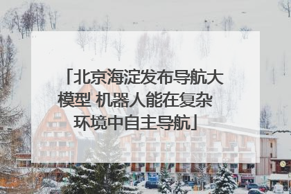 北京海淀发布导航大模型 机器人能在复杂环境中自主导航