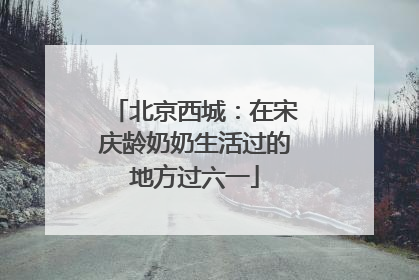 北京西城：在宋庆龄奶奶生活过的地方过六一