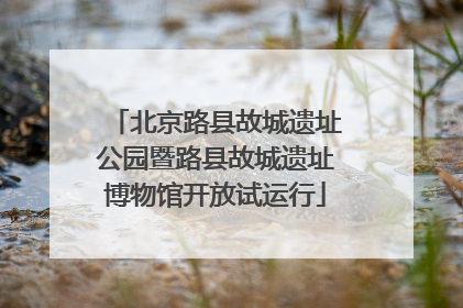北京路县故城遗址公园暨路县故城遗址博物馆开放试运行
