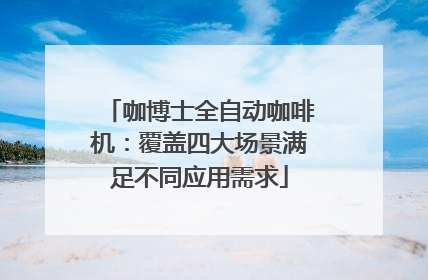 咖博士全自动咖啡机：覆盖四大场景满足不同应用需求