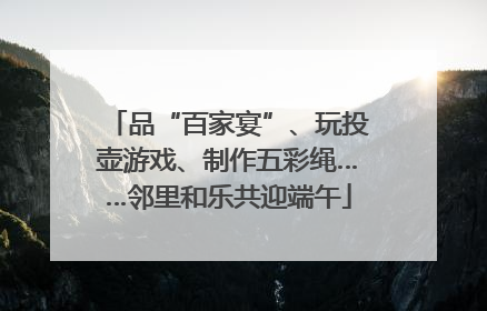 品“百家宴”、玩投壶游戏、制作五彩绳……邻里和乐共迎端午