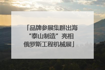 品牌参展集群出海 “泰山制造”亮相俄罗斯工程机械展