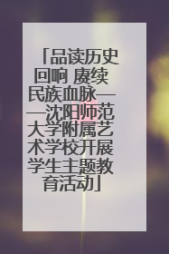 品读历史回响 赓续民族血脉——沈阳师范大学附属艺术学校开展学生主题教育活动