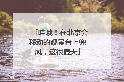 哇哦！在北京会移动的观景台上兜风，这很夏天