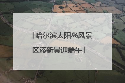 哈尔滨太阳岛风景区添新景迎端午