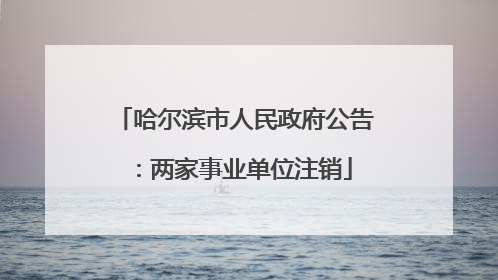 哈尔滨市人民政府公告：两家事业单位注销
