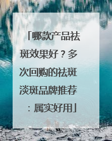 哪款产品祛斑效果好？多次回购的祛斑淡斑品牌推荐：属实好用