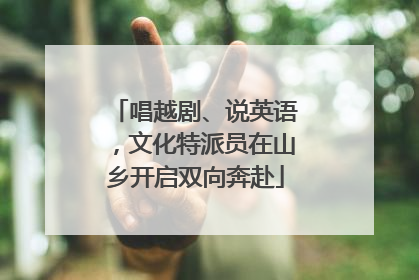 唱越剧、说英语，文化特派员在山乡开启双向奔赴