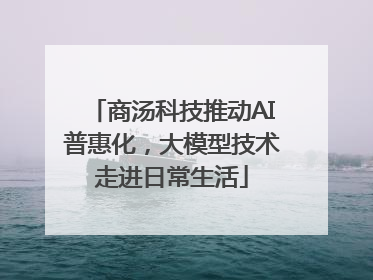 商汤科技推动AI普惠化，大模型技术走进日常生活