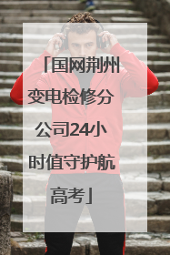 国网荆州变电检修分公司24小时值守护航高考