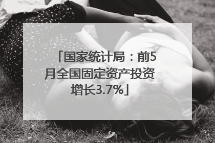 国家统计局：前5月全国固定资产投资增长3.7%