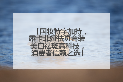 国妆特字加持，露卡菲娅祛斑套装美白祛斑高科技，消费者信赖之选