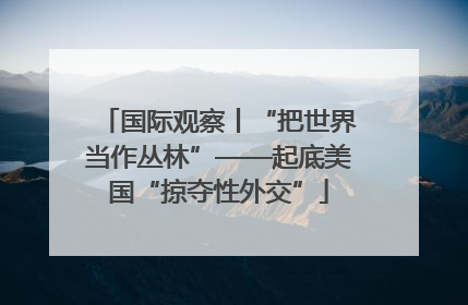 国际观察丨“把世界当作丛林”——起底美国“掠夺性外交”